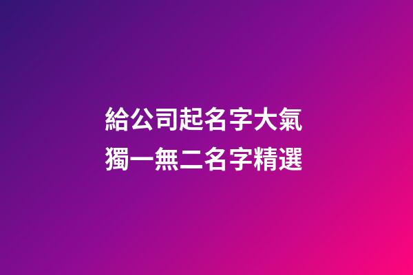 給公司起名字大氣 獨一無二名字精選-第1張-公司起名-玄機派